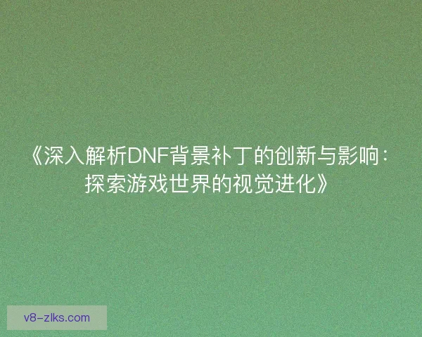 《深入解析DNF背景补丁的创新与影响：探索游戏世界的视觉进化》
