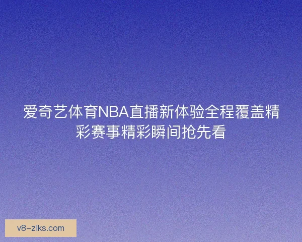 爱奇艺体育NBA直播新体验全程覆盖精彩赛事精彩瞬间抢先看