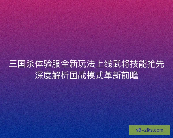 三国杀体验服全新玩法上线武将技能抢先深度解析国战模式革新前瞻