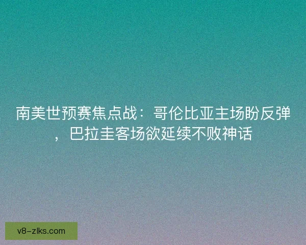 南美世预赛焦点战：哥伦比亚主场盼反弹，巴拉圭客场欲延续不败神话